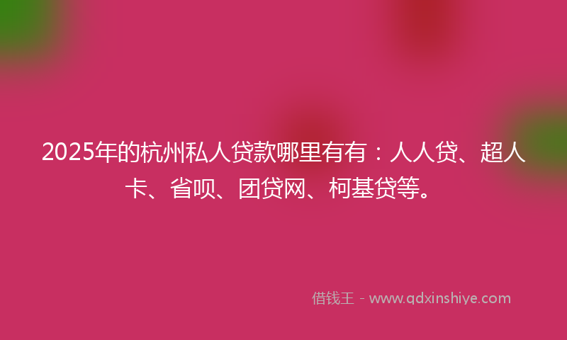 2025年的杭州私人贷款哪里有有：人人贷、超人卡、省呗、团贷网、柯基贷等。