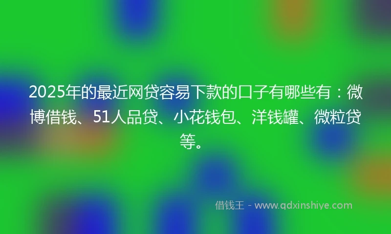 2025年的最近网贷容易下款的口子有哪些有：微博借钱、51人品贷、小花钱包、洋钱罐、微粒贷等。