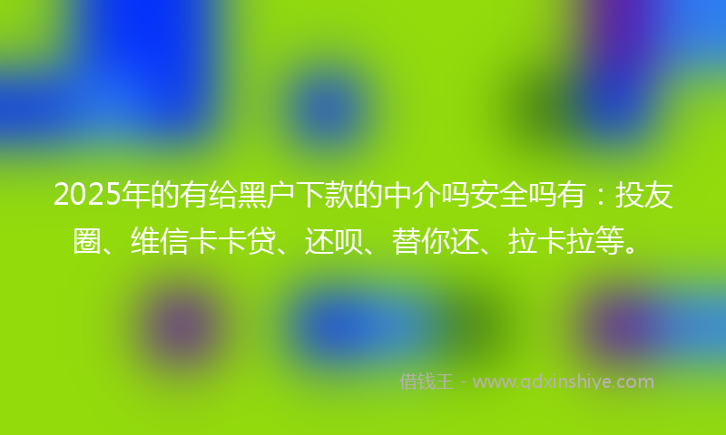 2025年的有给黑户下款的中介吗安全吗有：投友圈、维信卡卡贷、还呗、替你还、拉卡拉等。