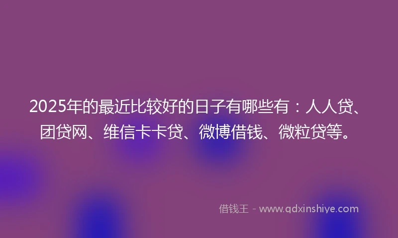 2025年的最近比较好的日子有哪些有:人人贷、团贷网、维信卡卡贷、微博借钱、微粒贷等。