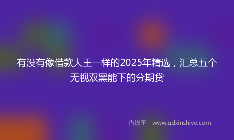有没有像借款大王一样的2025年精选，汇总五个无视双黑能下的分期贷