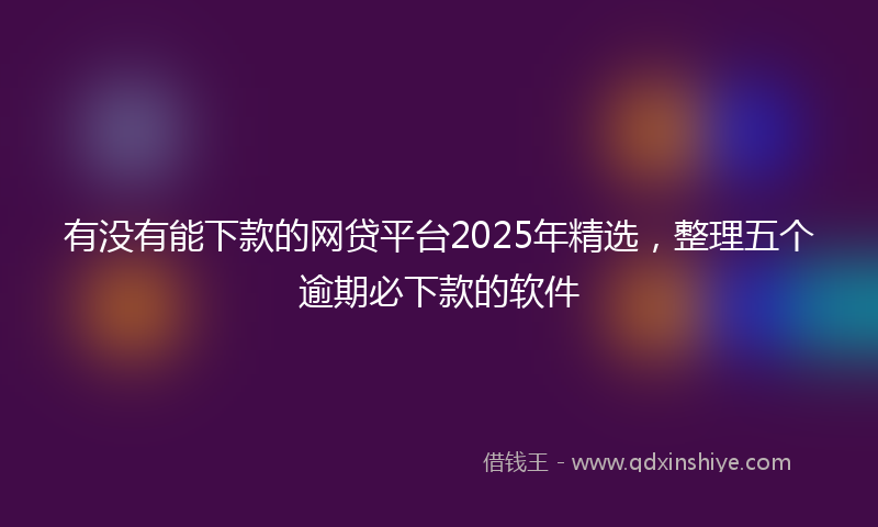 有没有能下款的网贷平台2025年精选，整理五个逾期必下款的软件