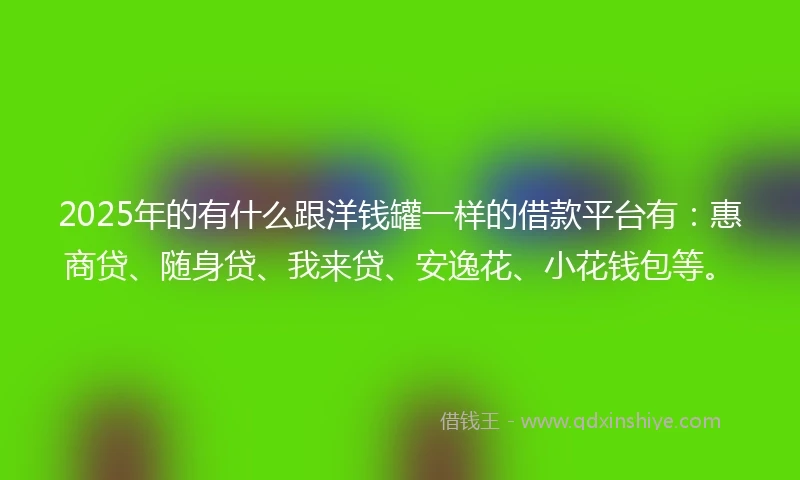 2025年的有什么跟洋钱罐一样的借款平台有:惠商贷、随身贷、我来贷、安逸花、小花钱包等。