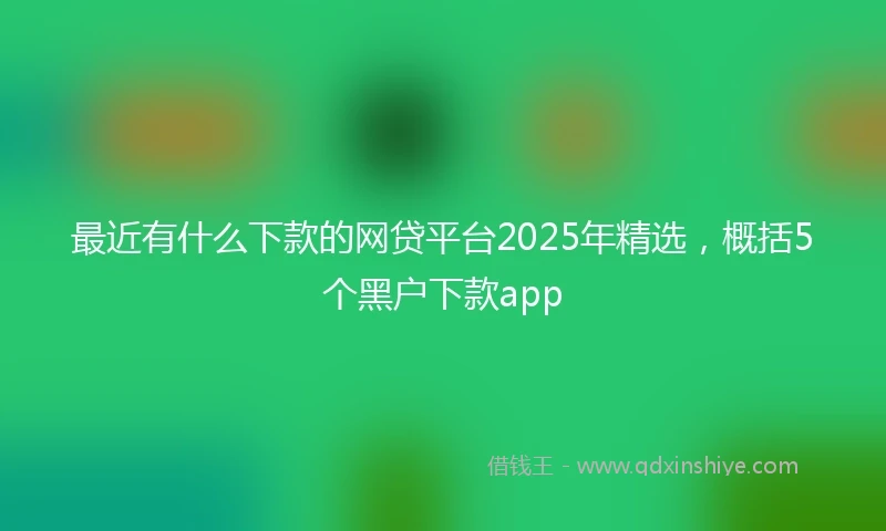 最近有什么下款的网贷平台2025年精选,概括5个黑户下款app