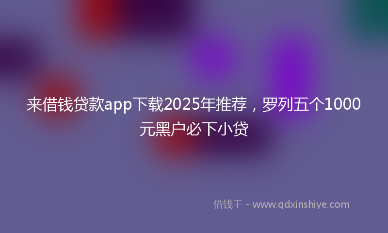 来借钱贷款app下载2025年推荐，罗列五个1000元黑户必下小贷