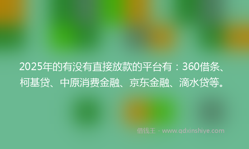 2025年的有没有直接放款的平台有：360借条、柯基贷、中原消费金融、京东金融、滴水贷等。