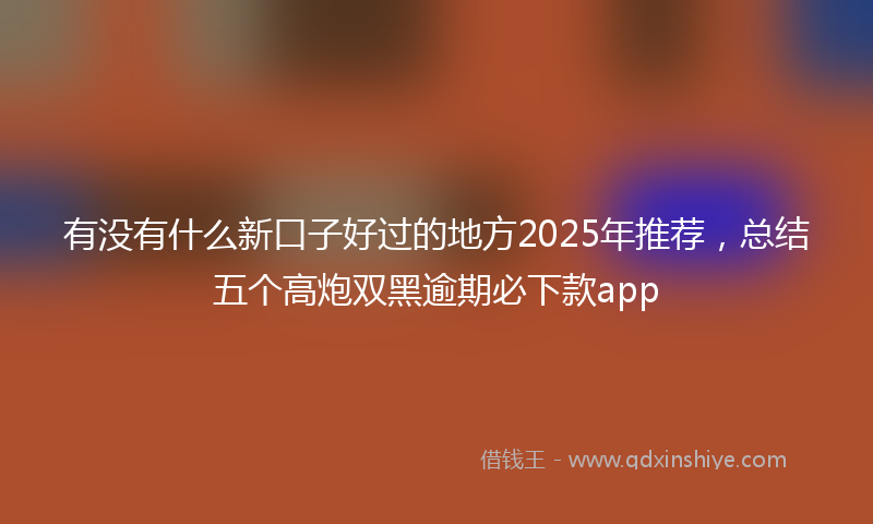 有没有什么新口子好过的地方2025年推荐，总结五个高炮双黑逾期必下款app