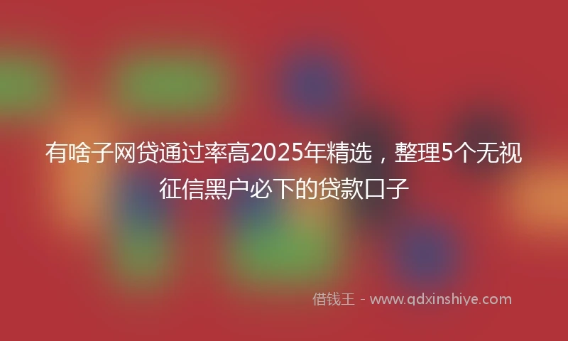 有啥子网贷通过率高2025年精选，整理5个无视征信黑户必下的贷款口子