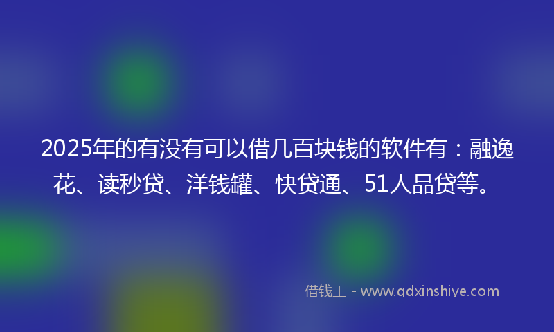 2025年的有没有可以借几百块钱的软件有：融逸花、读秒贷、洋钱罐、快贷通、51人品贷等。