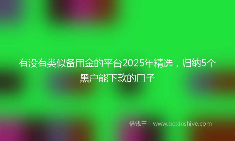 有没有类似备用金的平台2025年精选,归纳5个黑户能下款的口子