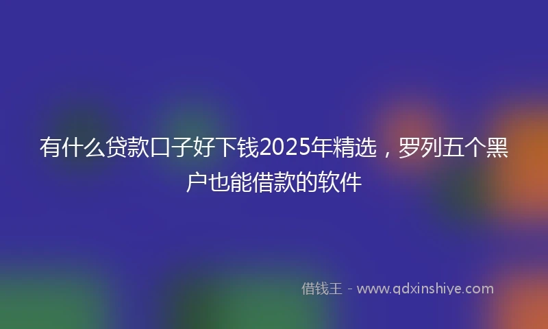 有什么贷款口子好下钱2025年精选,罗列五个黑户也能借款的软件