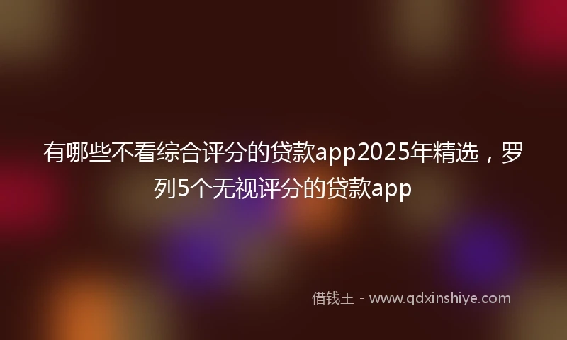 有哪些不看综合评分的贷款app2025年精选，罗列5个无视评分的贷款app