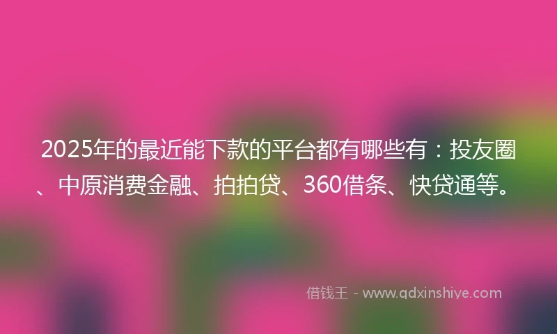 2025年的最近能下款的平台都有哪些有：投友圈、中原消费金融、拍拍贷、360借条、快贷通等。
