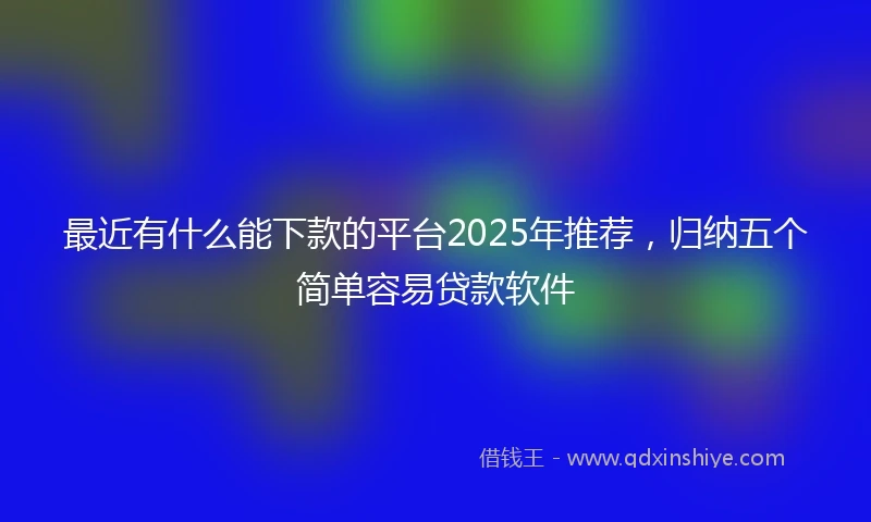 最近有什么能下款的平台2025年推荐，归纳五个简单容易贷款软件