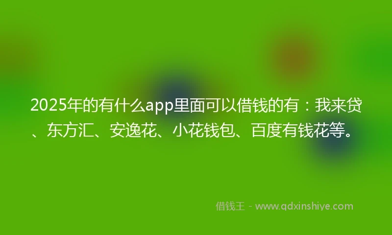 2025年的有什么app里面可以借钱的有：我来贷、东方汇、安逸花、小花钱包、百度有钱花等。