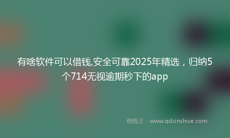 有啥软件可以借钱,安全可靠2025年精选，归纳5个714无视逾期秒下的app