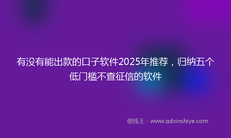 有没有能出款的口子软件2025年推荐，归纳五个低门槛不查征信的软件