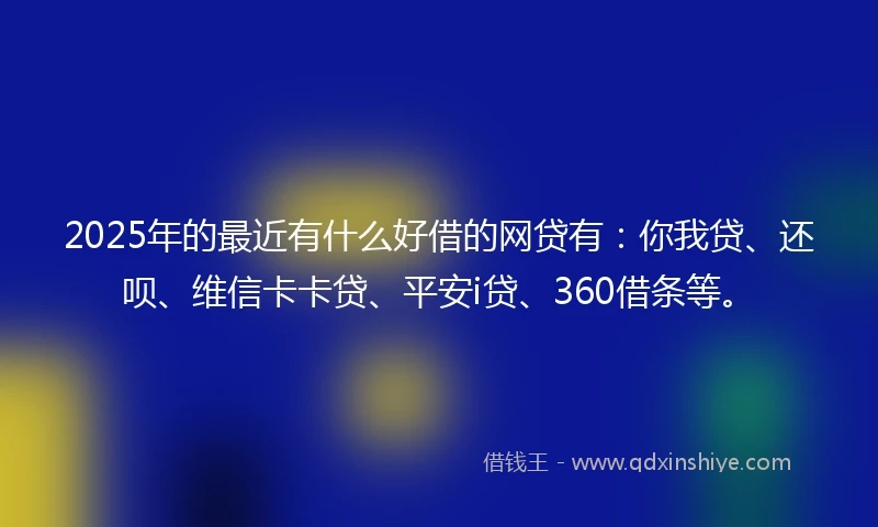 2025年的最近有什么好借的网贷有：你我贷、还呗、维信卡卡贷、平安i贷、360借条等。
