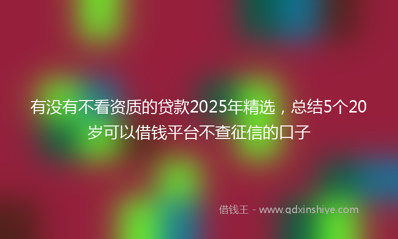 有没有不看资质的贷款2025年精选，总结5个20岁可以借钱平台不查征信的口子