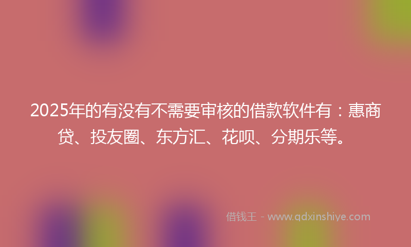 2025年的有没有不需要审核的借款软件有：惠商贷、投友圈、东方汇、花呗、分期乐等。
