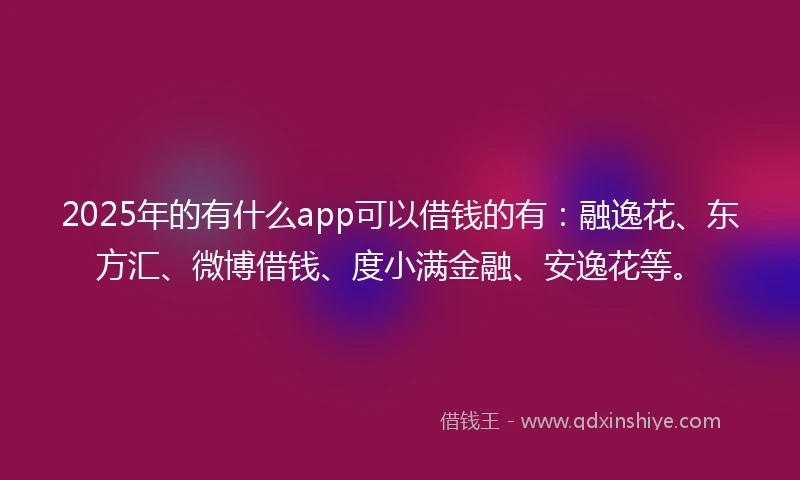 2025年的有什么app可以借钱的有：融逸花、东方汇、微博借钱、度小满金融、安逸花等。