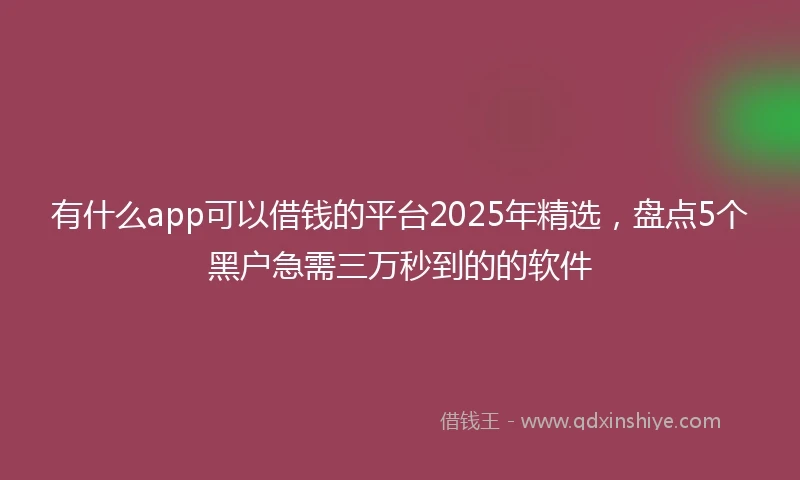 有什么app可以借钱的平台2025年精选，盘点5个黑户急需三万秒到的的软件