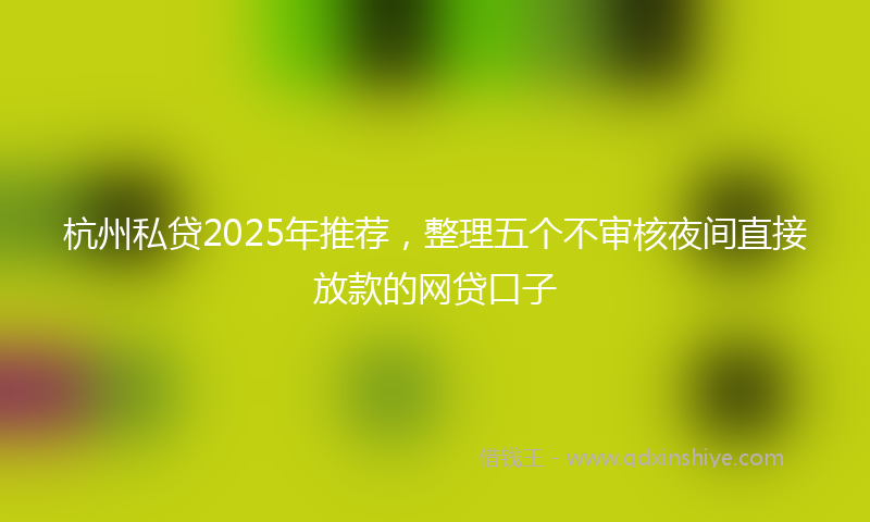 杭州私贷2025年推荐，整理五个不审核夜间直接放款的网贷口子