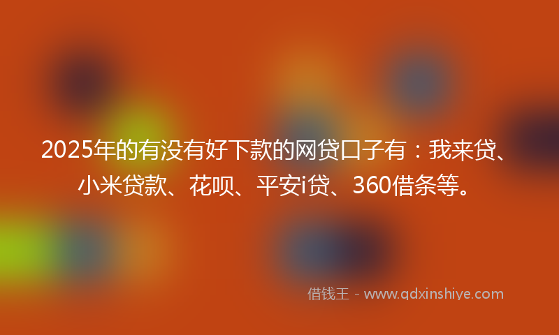 2025年的有没有好下款的网贷口子有：我来贷、小米贷款、花呗、平安i贷、360借条等。