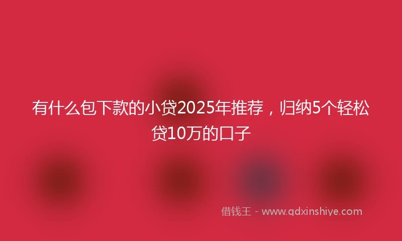 有什么包下款的小贷2025年推荐，归纳5个轻松贷10万的口子