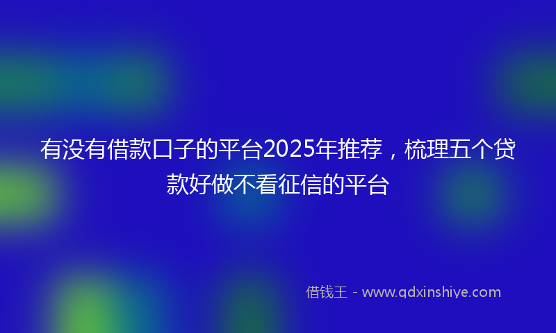 有没有借款口子的平台2025年推荐，梳理五个贷款好做不看征信的平台