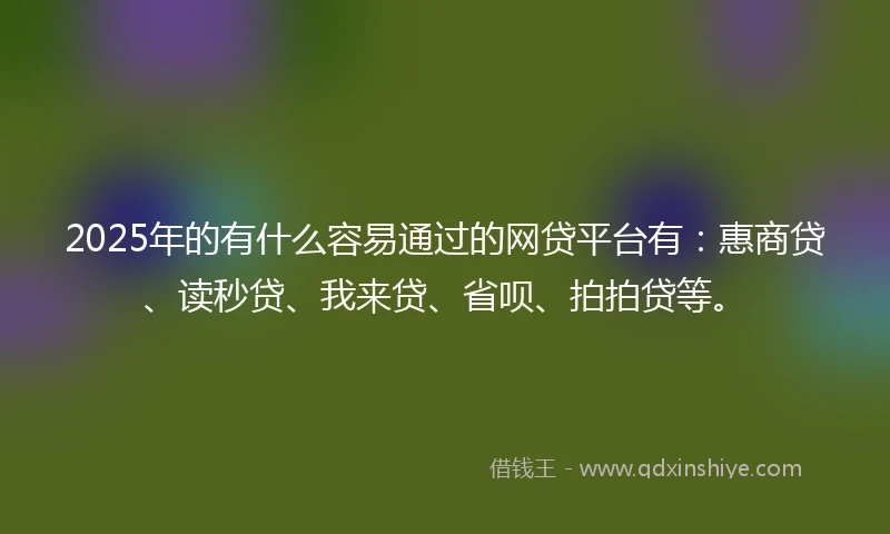 2025年的有什么容易通过的网贷平台有：惠商贷、读秒贷、我来贷、省呗、拍拍贷等。