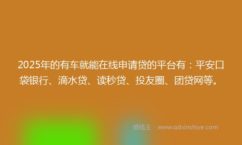 2025年的有车就能在线申请贷的平台有：平安口袋银行、滴水贷、读秒贷、投友圈、团贷网等。