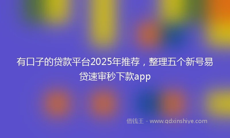 有口子的贷款平台2025年推荐，整理五个新号易贷速审秒下款app