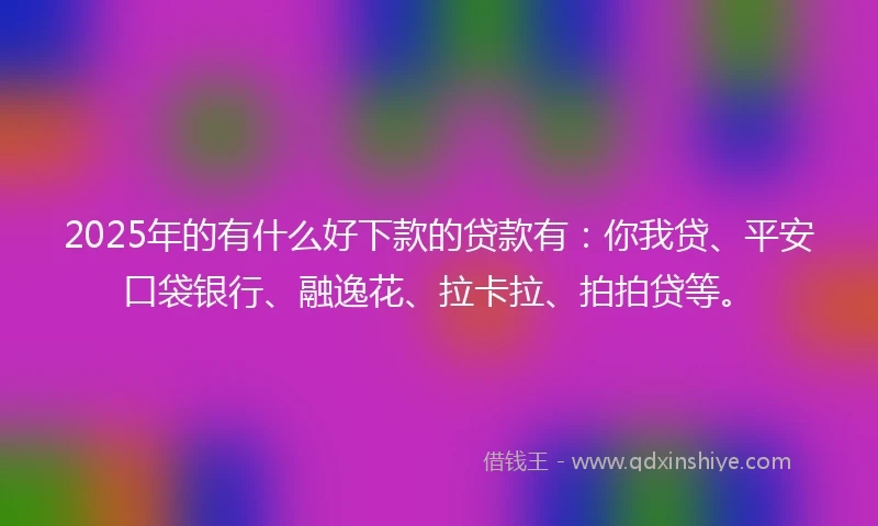 2025年的有什么好下款的贷款有：你我贷、平安口袋银行、融逸花、拉卡拉、拍拍贷等。