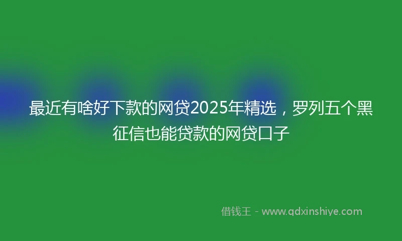 最近有啥好下款的网贷2025年精选，罗列五个黑征信也能贷款的网贷口子