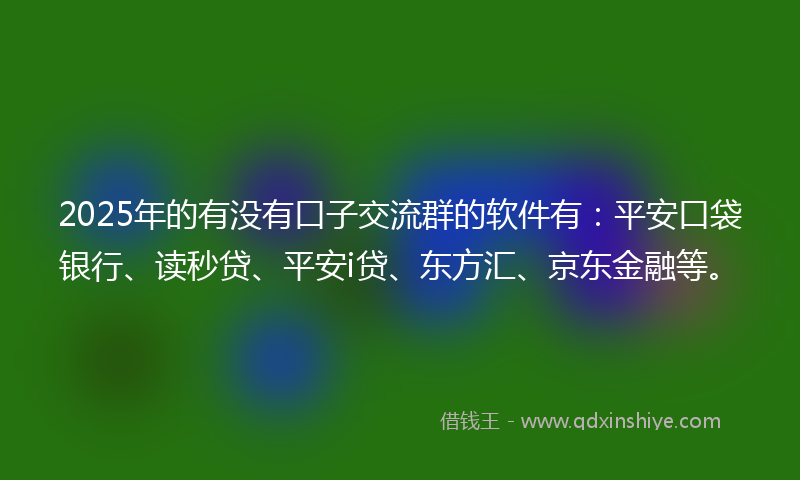 2025年的有没有口子交流群的软件有：平安口袋银行、读秒贷、平安i贷、东方汇、京东金融等。