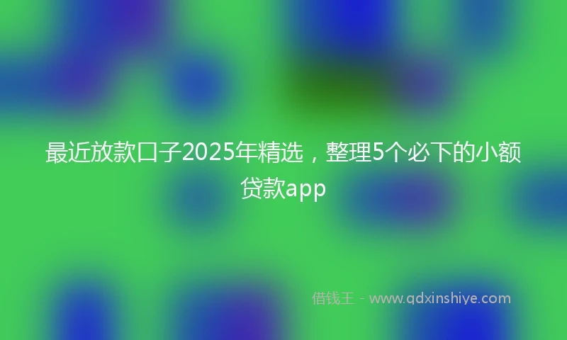 最近放款口子2025年精选，整理5个必下的小额贷款app