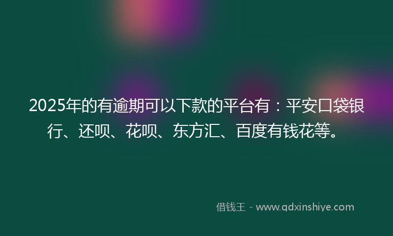 2025年的有逾期可以下款的平台有：平安口袋银行、还呗、花呗、东方汇、百度有钱花等。