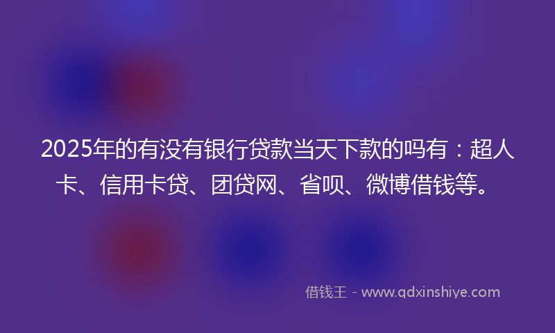 2025年的有没有银行贷款当天下款的吗有：超人卡、信用卡贷、团贷网、省呗、微博借钱等。