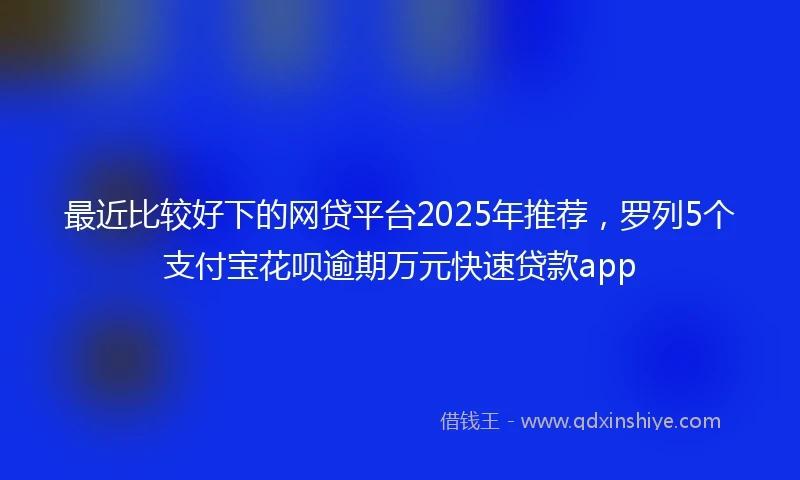 最近比较好下的网贷平台2025年推荐,罗列5个支付宝花呗逾期万元快速贷款app