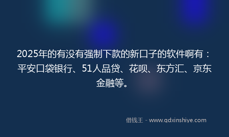 2025年的有没有强制下款的新口子的软件啊有：平安口袋银行、51人品贷、花呗、东方汇、京东金融等。