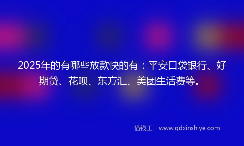 2025年的有哪些放款快的有：平安口袋银行、好期贷、花呗、东方汇、美团生活费等。