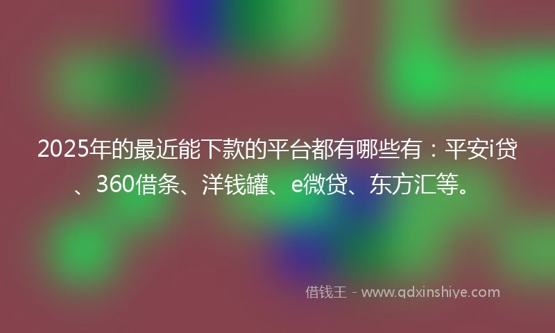 2025年的最近能下款的平台都有哪些有:平安i贷、360借条、洋钱罐、e微贷、东方汇等。