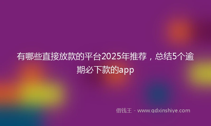 有哪些直接放款的平台2025年推荐，总结5个逾期必下款的app