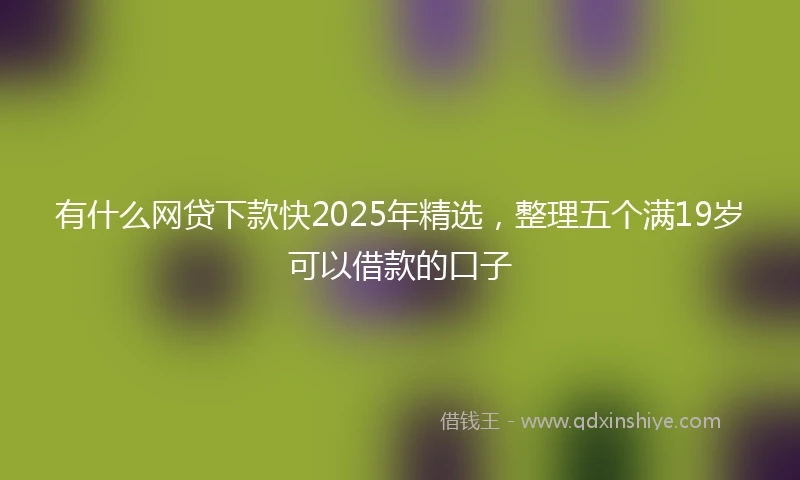 有什么网贷下款快2025年精选，整理五个满19岁可以借款的口子