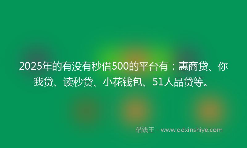 2025年的有没有秒借500的平台有：惠商贷、你我贷、读秒贷、小花钱包、51人品贷等。