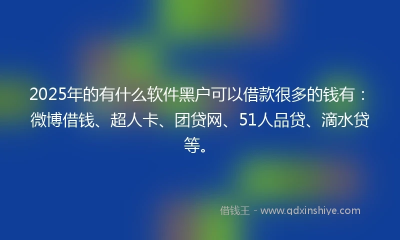 2025年的有什么软件黑户可以借款很多的钱有：微博借钱、超人卡、团贷网、51人品贷、滴水贷等。