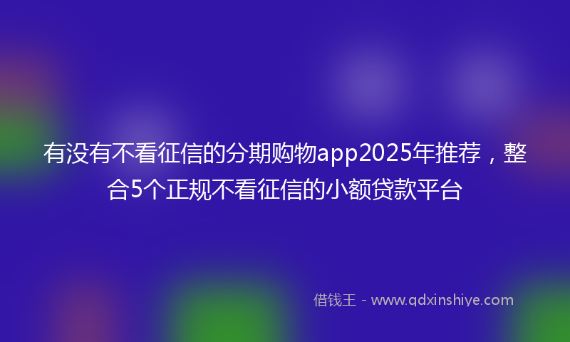有没有不看征信的分期购物app2025年推荐，整合5个正规不看征信的小额贷款平台