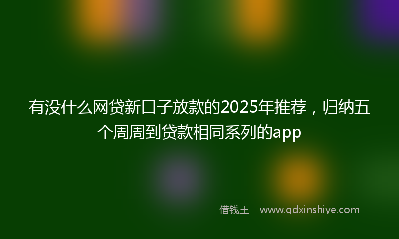 有没什么网贷新口子放款的2025年推荐，归纳五个周周到贷款相同系列的app
