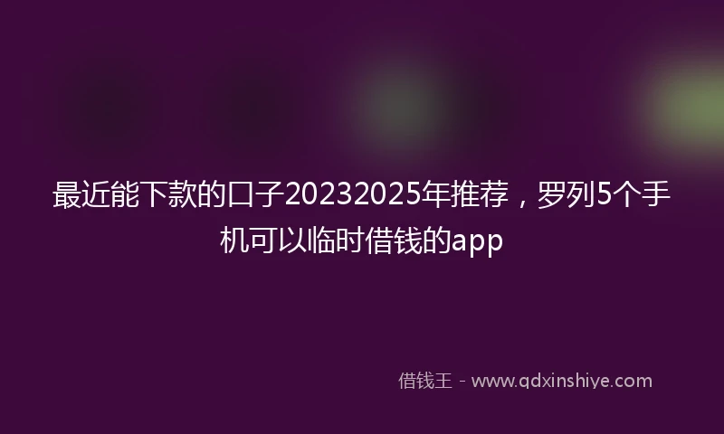 最近能下款的口子20232025年推荐,罗列5个手机可以临时借钱的app